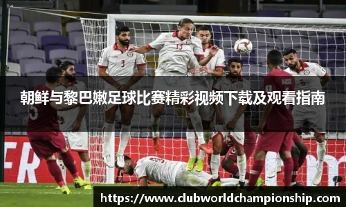 朝鲜与黎巴嫩足球比赛精彩视频下载及观看指南