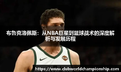 布鲁克洛佩斯：从NBA巨星到篮球战术的深度解析与发展历程