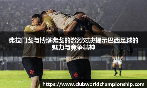 弗拉门戈与博塔弗戈的激烈对决揭示巴西足球的魅力与竞争精神