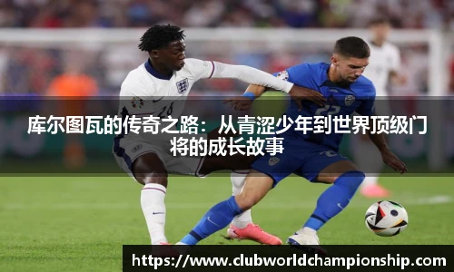 库尔图瓦的传奇之路：从青涩少年到世界顶级门将的成长故事
